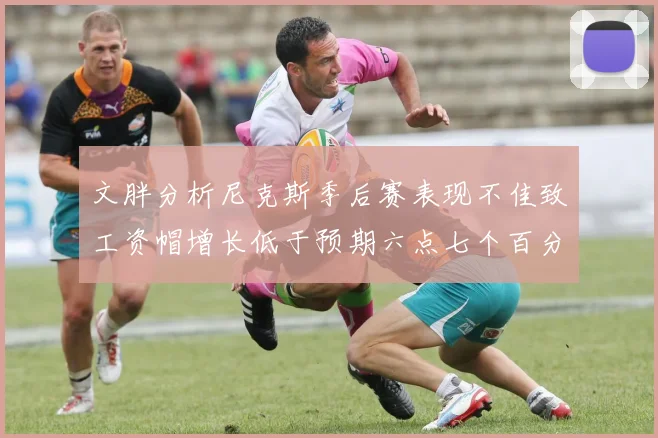 文胖分析尼克斯季后赛表现不佳致工资帽增长低于预期六点七个百分点