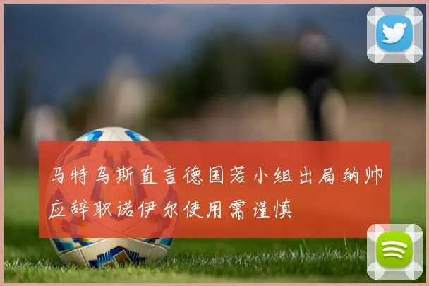 马特乌斯直言德国若小组出局纳帅应辞职诺伊尔使用需谨慎