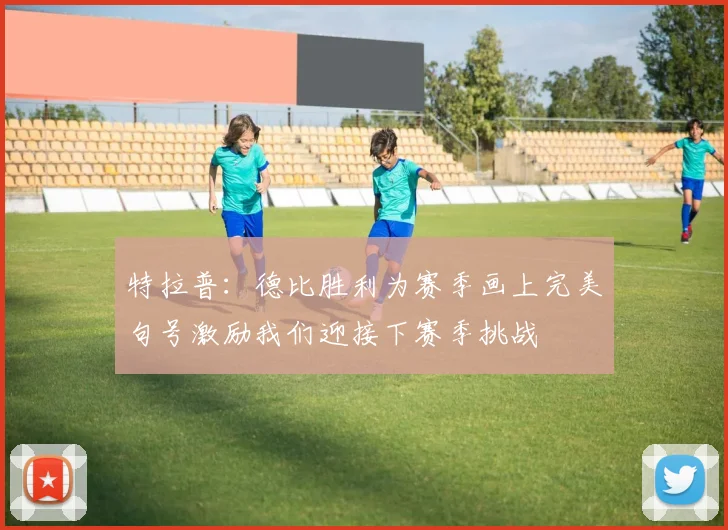特拉普：德比胜利为赛季画上完美句号激励我们迎接下赛季挑战