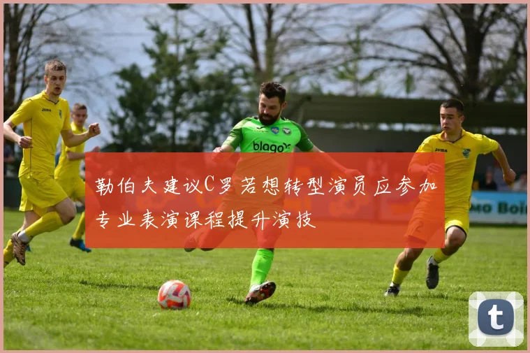 勒伯夫建议C罗若想转型演员应参加专业表演课程提升演技