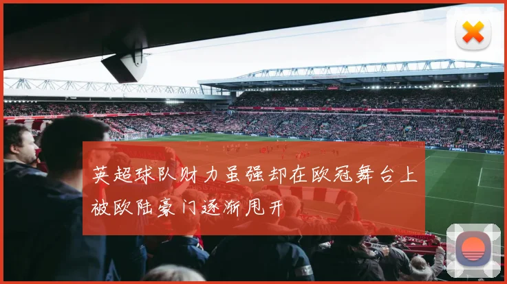 英超球队财力虽强却在欧冠舞台上被欧陆豪门逐渐甩开