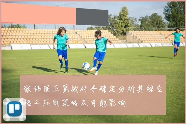 张伟丽卫冕战对手确定分析其综合格斗压制策略及可能影响