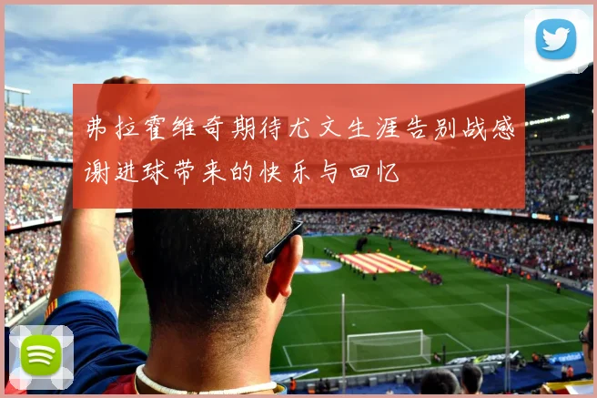 弗拉霍维奇期待尤文生涯告别战感谢进球带来的快乐与回忆