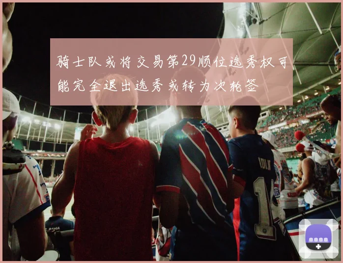 骑士队或将交易第29顺位选秀权可能完全退出选秀或转为次轮签