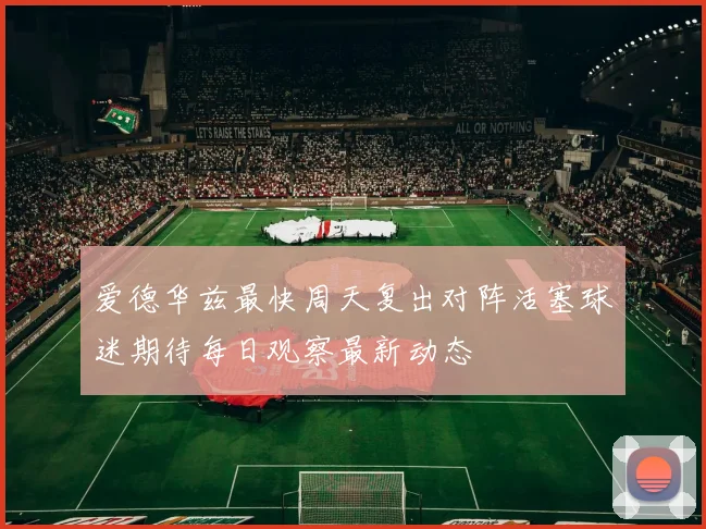 爱德华兹最快周天复出对阵活塞球迷期待每日观察最新动态