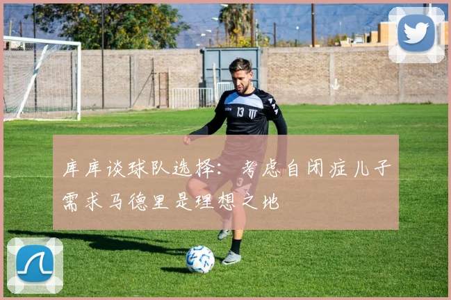 库库谈球队选择：考虑自闭症儿子需求马德里是理想之地