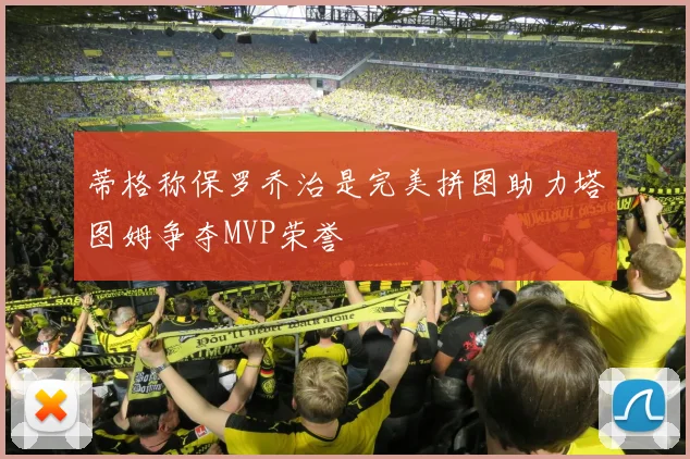 蒂格称保罗乔治是完美拼图助力塔图姆争夺MVP荣誉