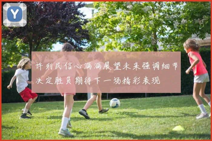 许利民信心满满展望未来强调细节决定胜负期待下一场精彩表现