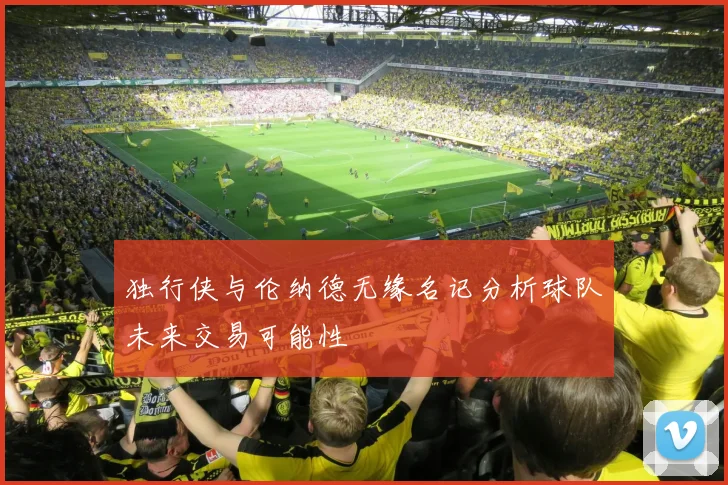独行侠与伦纳德无缘名记分析球队未来交易可能性