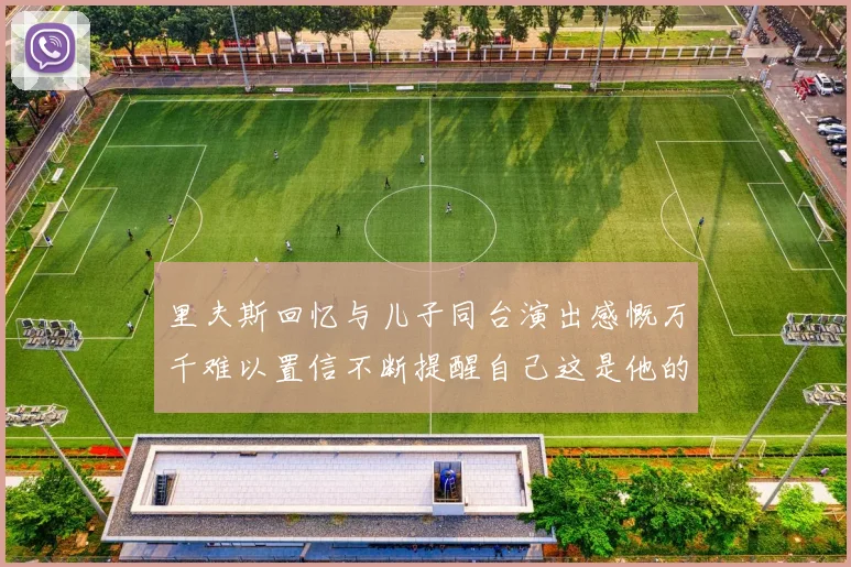 里夫斯回忆与儿子同台演出感慨万千难以置信不断提醒自己这是他的儿子