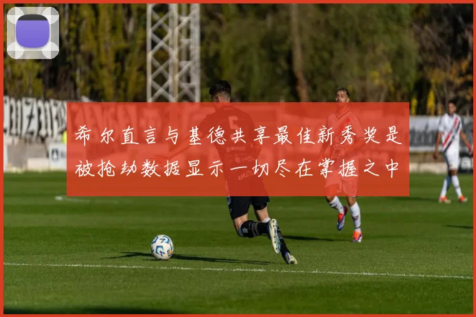 希尔直言与基德共享最佳新秀奖是被抢劫数据显示一切尽在掌握之中
