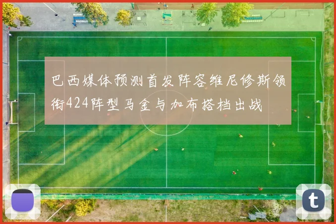 巴西媒体预测首发阵容维尼修斯领衔424阵型马金与加布搭档出战