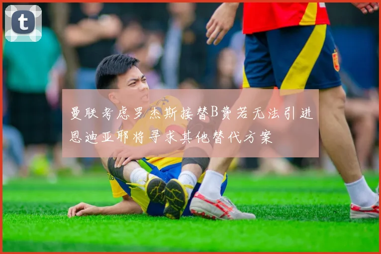 曼联考虑罗杰斯接替B费若无法引进恩迪亚耶将寻求其他替代方案