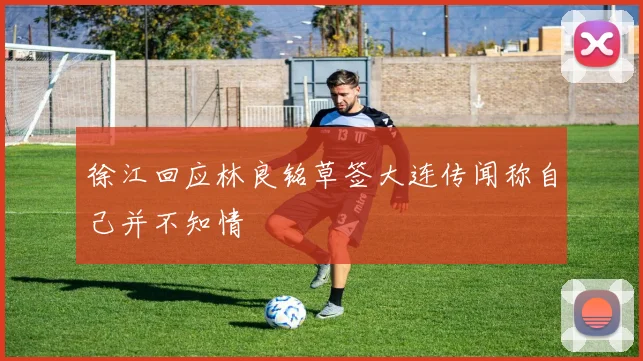 徐江回应林良铭草签大连传闻称自己并不知情
