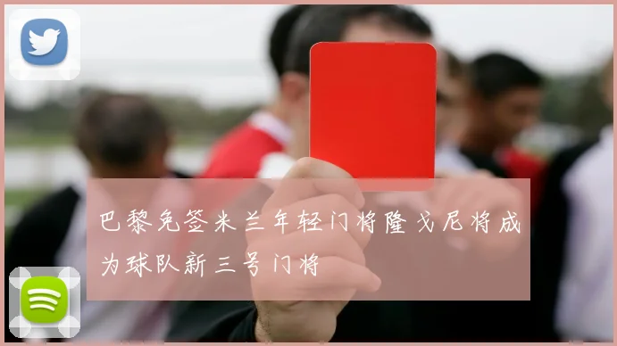 巴黎免签米兰年轻门将隆戈尼将成为球队新三号门将
