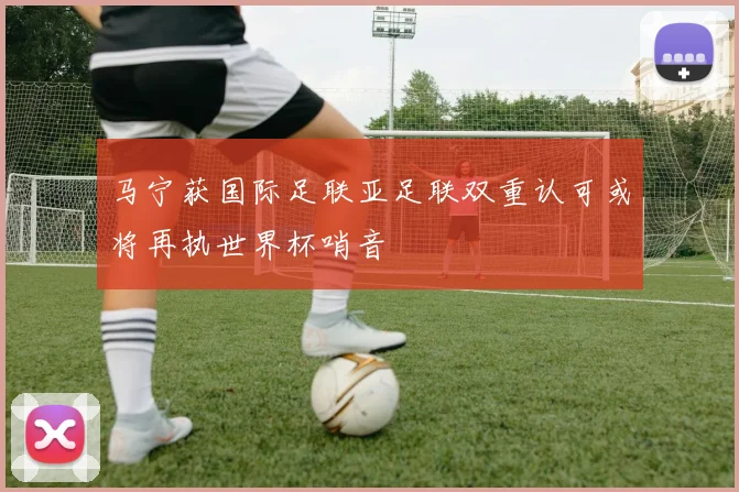 马宁获国际足联亚足联双重认可或将再执世界杯哨音
