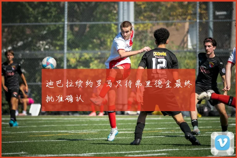 迪巴拉续约罗马只待弗里德金最终批准确认