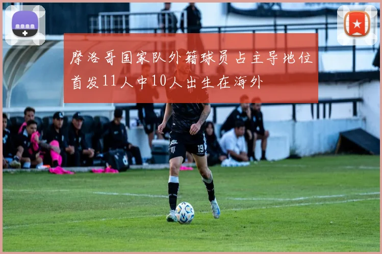 摩洛哥国家队外籍球员占主导地位首发11人中10人出生在海外