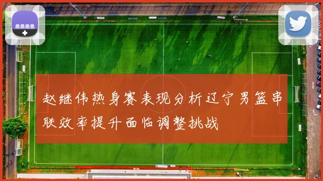 赵继伟热身赛表现分析辽宁男篮串联效率提升面临调整挑战