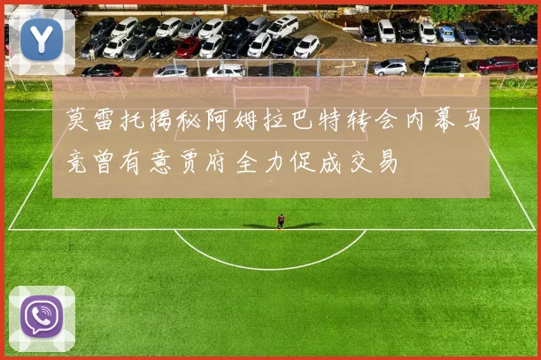 莫雷托揭秘阿姆拉巴特转会内幕马竞曾有意贾府全力促成交易