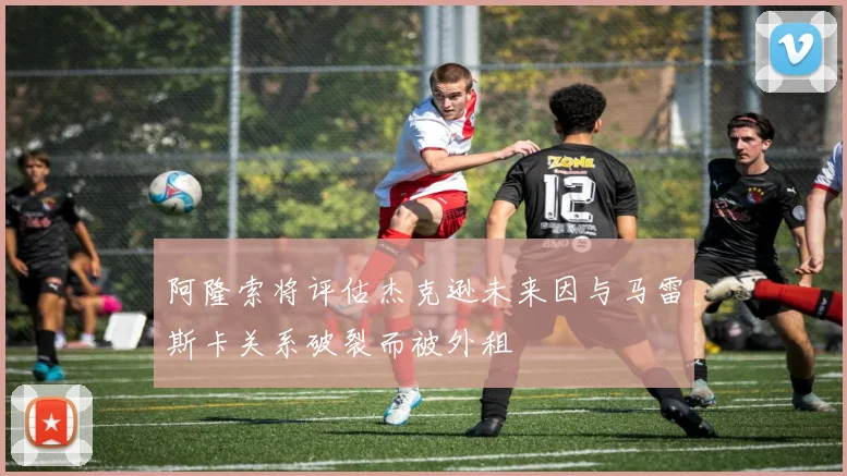 阿隆索将评估杰克逊未来因与马雷斯卡关系破裂而被外租