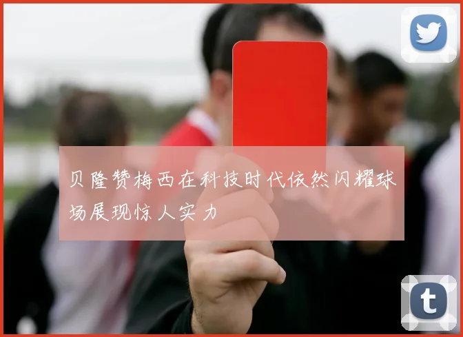 贝隆赞梅西在科技时代依然闪耀球场展现惊人实力