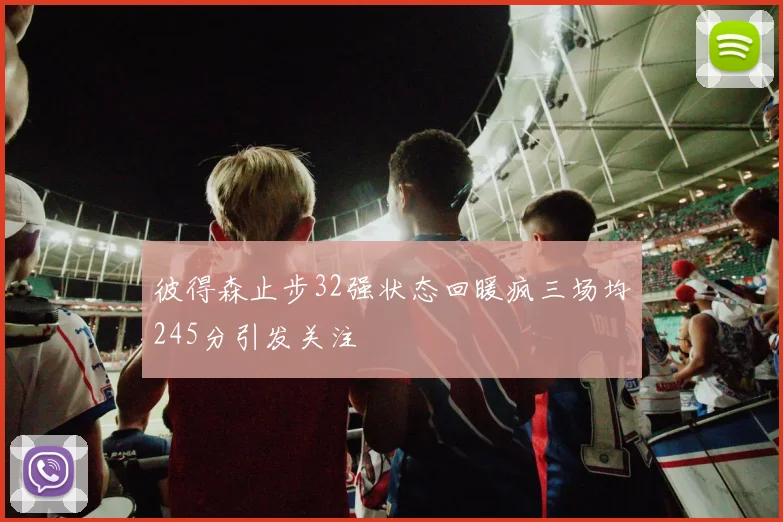 彼得森止步32强状态回暖疯三场均245分引发关注