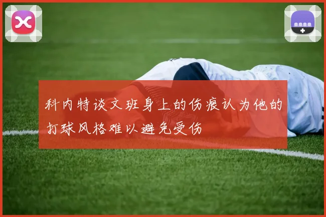 科内特谈文班身上的伤痕认为他的打球风格难以避免受伤