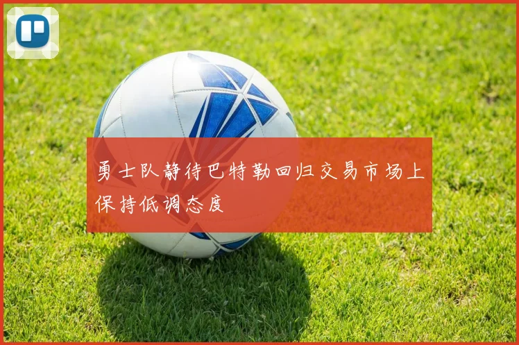 勇士队静待巴特勒回归交易市场上保持低调态度